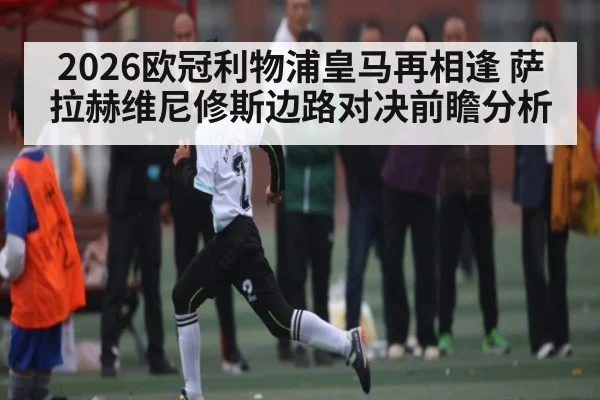 2026欧冠利物浦皇马再相逢 萨拉赫维尼修斯边路对决前瞻分析